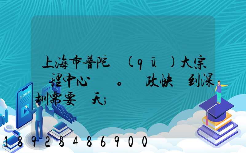 上海市普陀區(qū)大宗處理中心。郵政快遞到深圳需要幾天